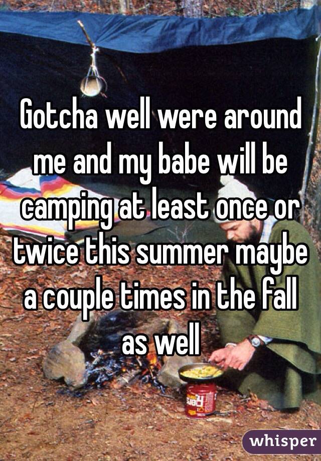 Gotcha well were around me and my babe will be camping at least once or twice this summer maybe a couple times in the fall as well