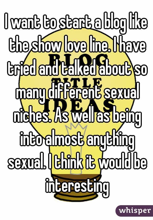 I want to start a blog like the show love line. I have tried and talked about so many different sexual niches. As well as being into almost anything sexual. I think it would be interesting