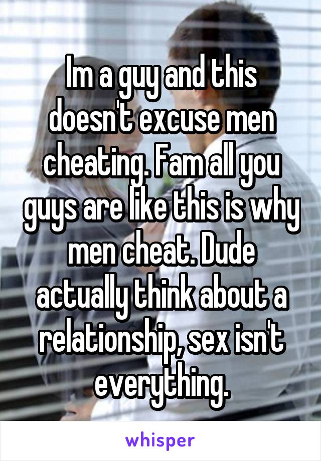 Im a guy and this doesn't excuse men cheating. Fam all you guys are like this is why men cheat. Dude actually think about a relationship, sex isn't everything.