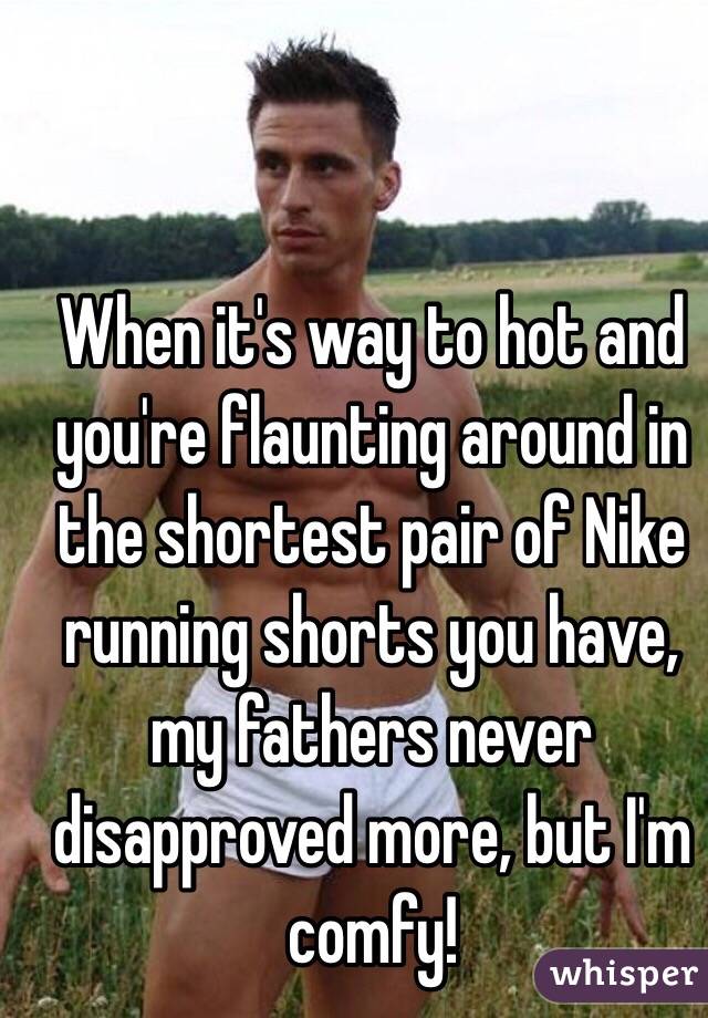 When it's way to hot and you're flaunting around in the shortest pair of Nike running shorts you have, my fathers never disapproved more, but I'm comfy! 