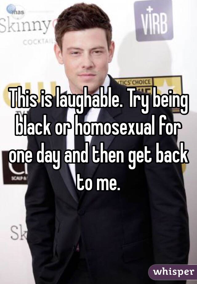 This is laughable. Try being black or homosexual for one day and then get back to me. 