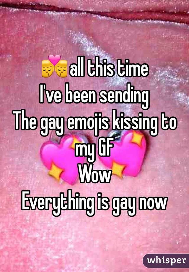 👨‍❤️‍💋‍👨 all this time 
I've been sending 
The gay emojis kissing to my GF
Wow
Everything is gay now
