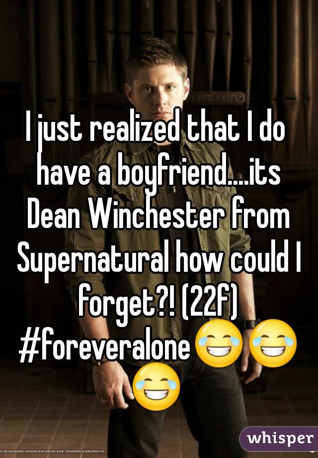 I just realized that I do have a boyfriend....its Dean Winchester from Supernatural how could I forget?! (22f) #foreveralone😂😂😂