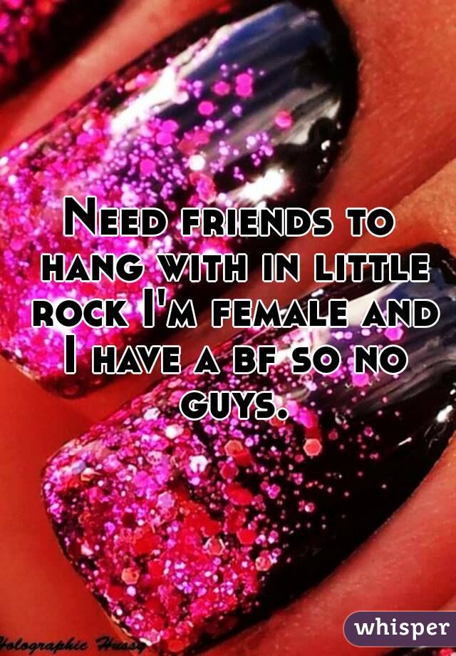Need friends to hang with in little rock I'm female and I have a bf so no guys.