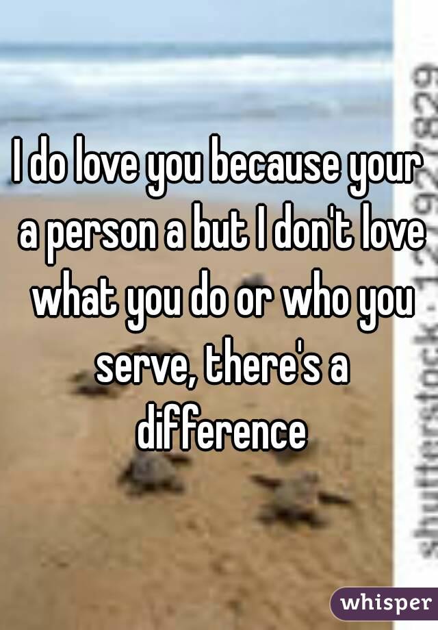 I do love you because your a person a but I don't love what you do or who you serve, there's a difference