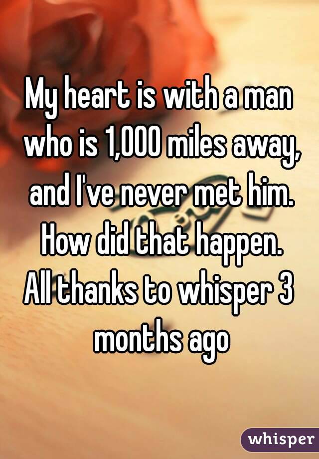 My heart is with a man who is 1,000 miles away, and I've never met him. How did that happen.
All thanks to whisper 3 months ago