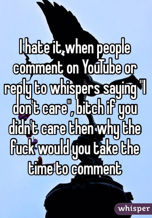 I hate it when people comment on YouTube or reply to whispers saying "I don't care", bitch if you didn't care then why the fuck would you take the time to comment