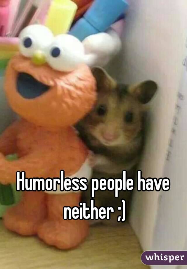 Humorless people have neither ;)