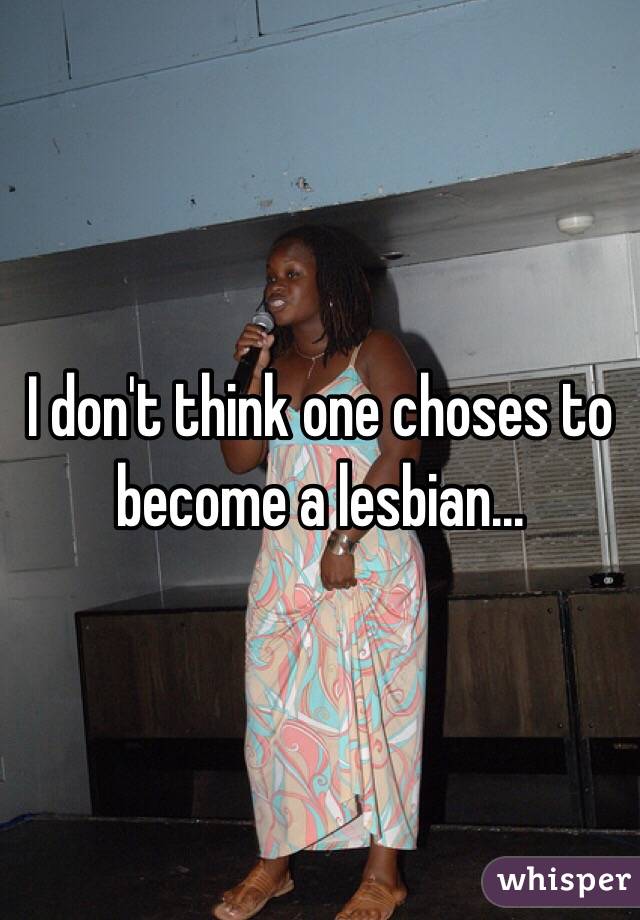I don't think one choses to become a lesbian...