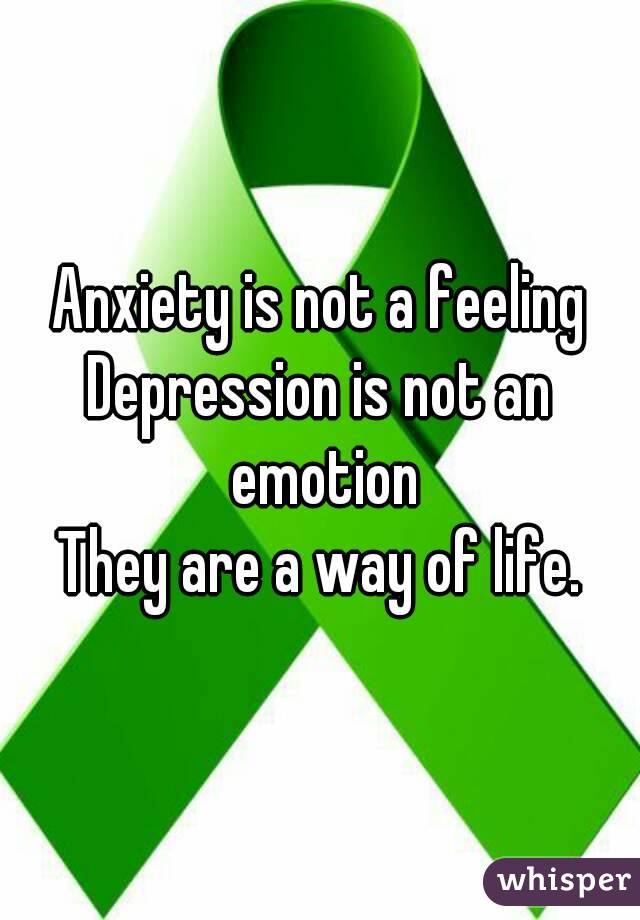Anxiety is not a feeling
Depression is not an emotion
They are a way of life.