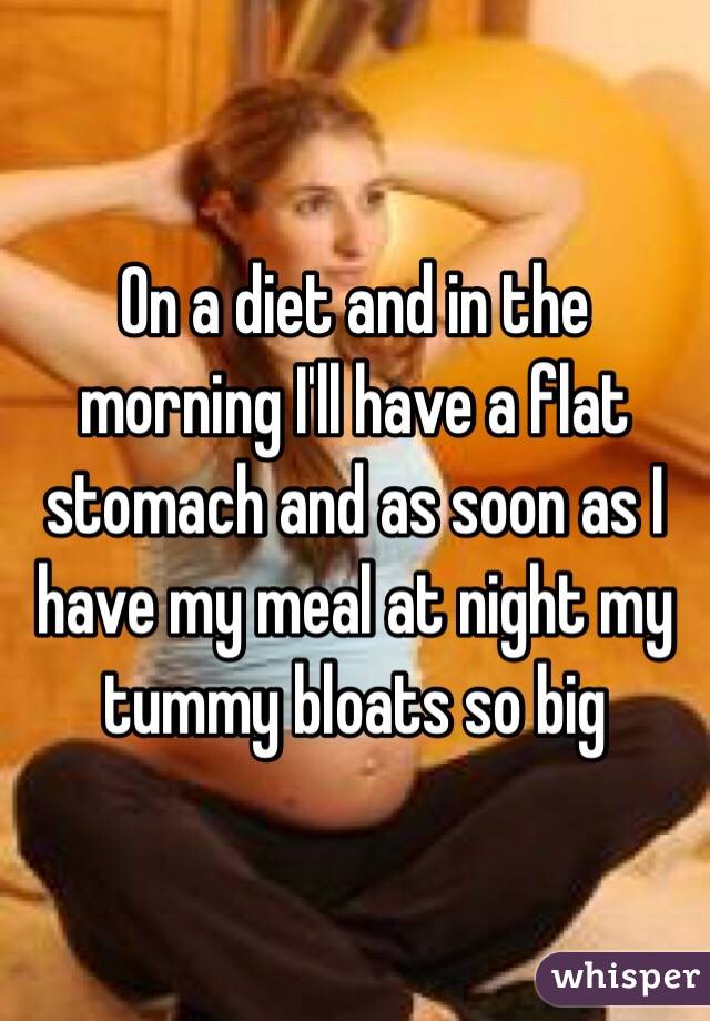 On a diet and in the morning I'll have a flat stomach and as soon as I have my meal at night my tummy bloats so big 