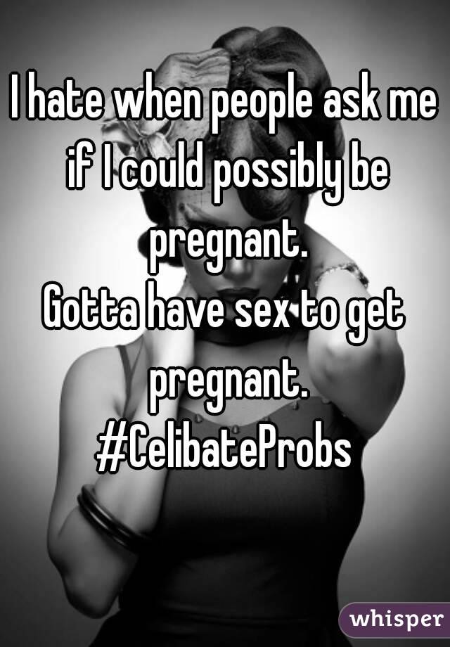 I hate when people ask me if I could possibly be pregnant.
Gotta have sex to get pregnant.
#CelibateProbs