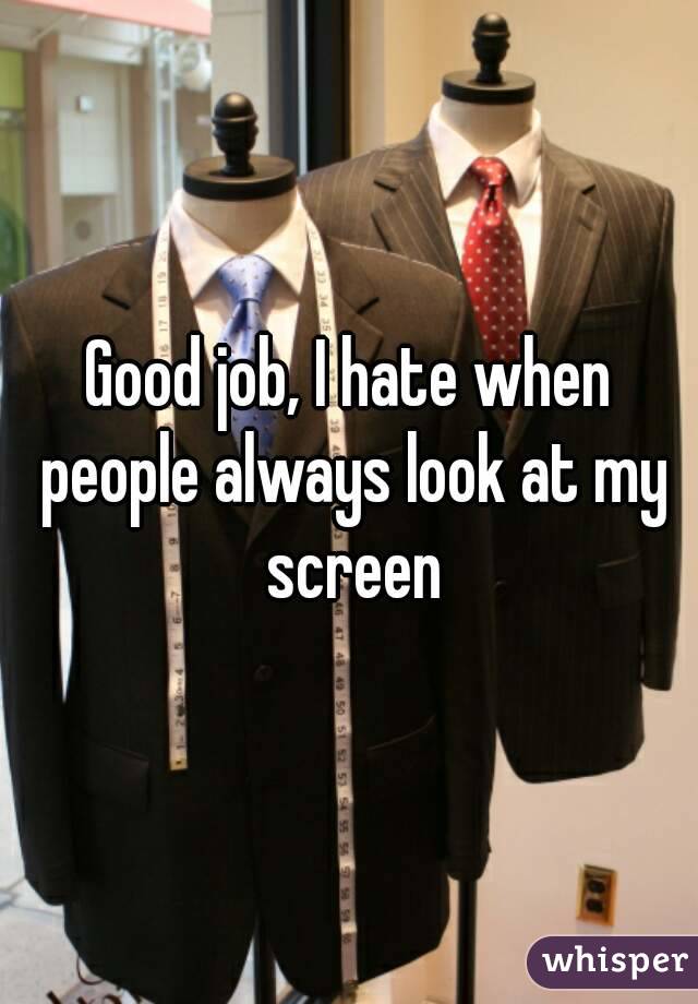 Good job, I hate when people always look at my screen