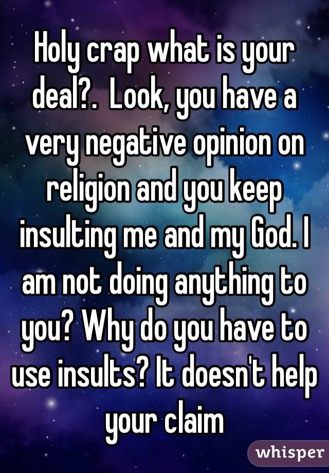 Holy crap what is your deal?.  Look, you have a very negative opinion on religion and you keep insulting me and my God. I am not doing anything to you? Why do you have to use insults? It doesn't help your claim