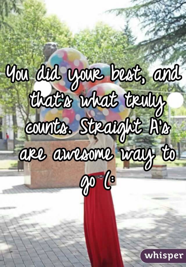 You did your best, and that's what truly counts. Straight A's are awesome way to go (: