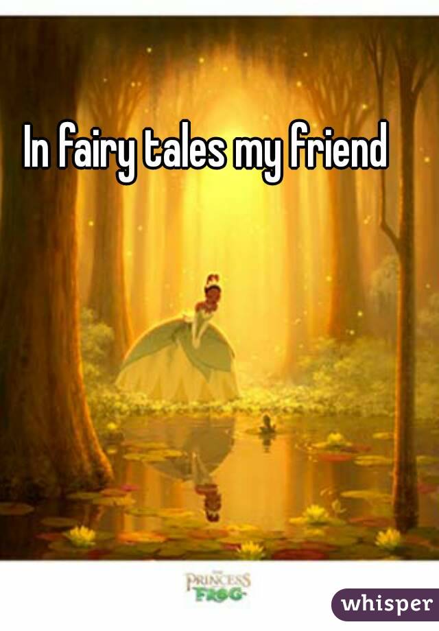 In fairy tales my friend