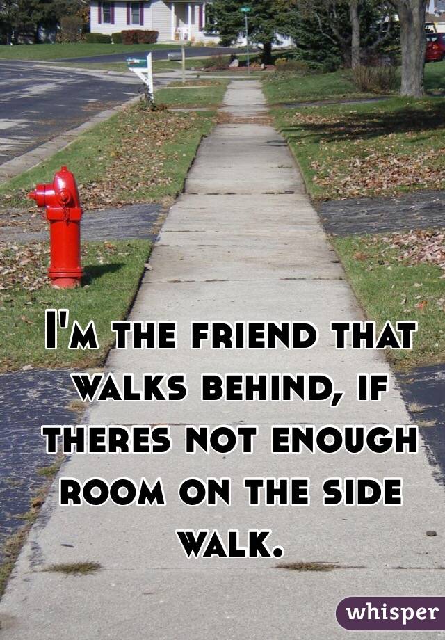 I'm the friend that walks behind, if theres not enough room on the side walk.