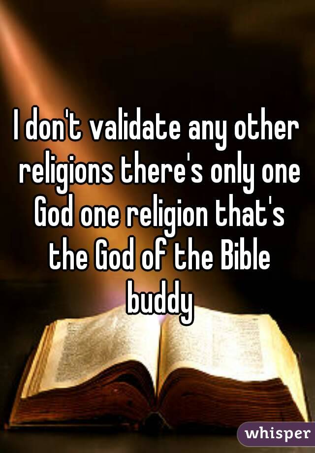 I don't validate any other religions there's only one God one religion that's the God of the Bible buddy