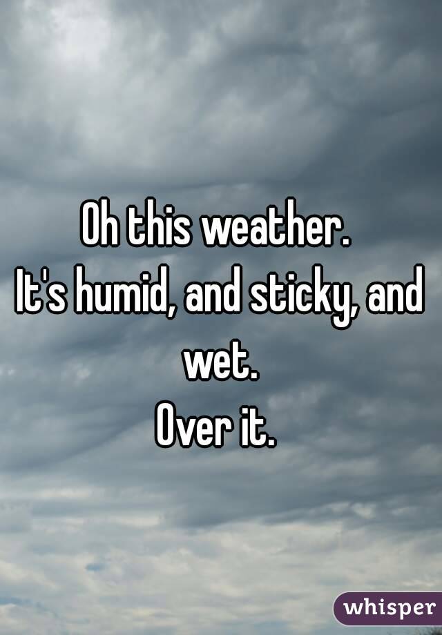Oh this weather. 
It's humid, and sticky, and wet. 
Over it. 
