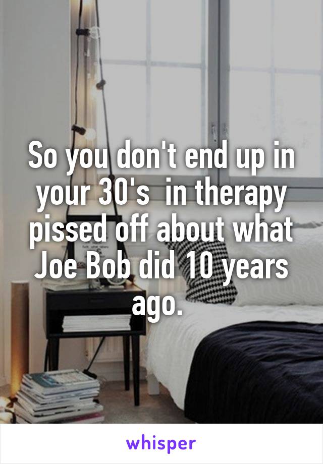 So you don't end up in your 30's  in therapy pissed off about what Joe Bob did 10 years ago. 