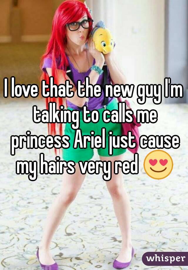 I love that the new guy I'm talking to calls me princess Ariel just cause my hairs very red ðŸ˜�