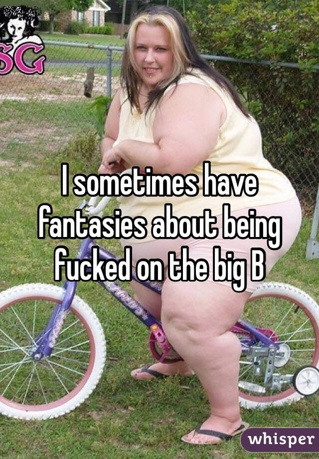 I sometimes have fantasies about being fucked on the big B