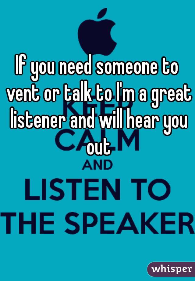 If you need someone to vent or talk to I'm a great listener and will hear you out