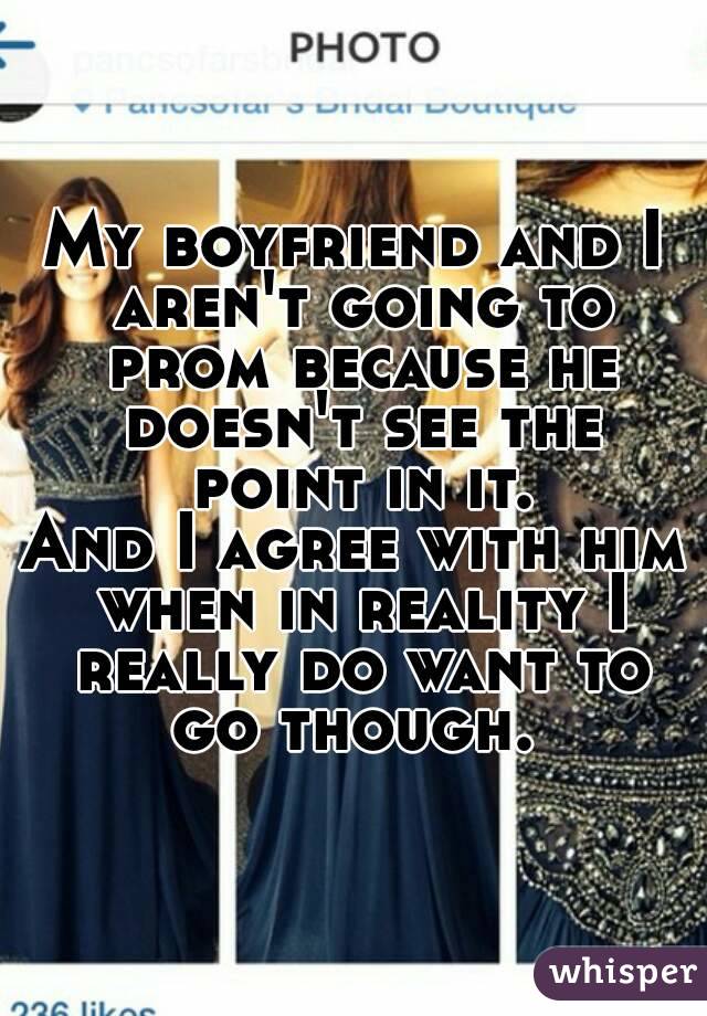 My boyfriend and I aren't going to prom because he doesn't see the point in it.
And I agree with him when in reality I really do want to go though. 