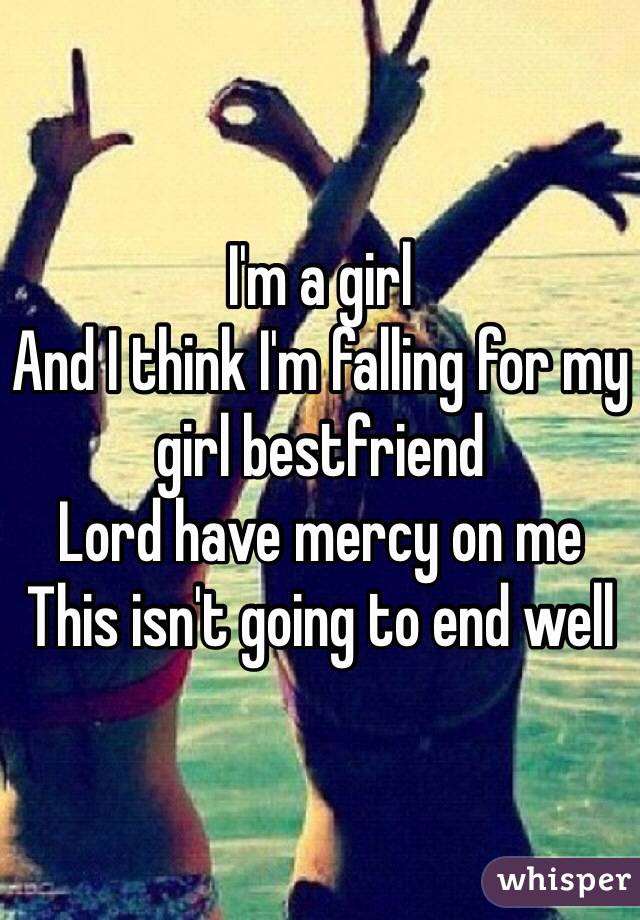 I'm a girl
And I think I'm falling for my girl bestfriend
Lord have mercy on me 
This isn't going to end well