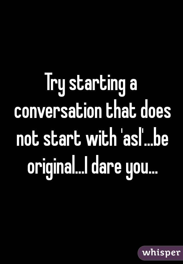 Try starting a conversation that does not start with 'asl'...be original...I dare you...