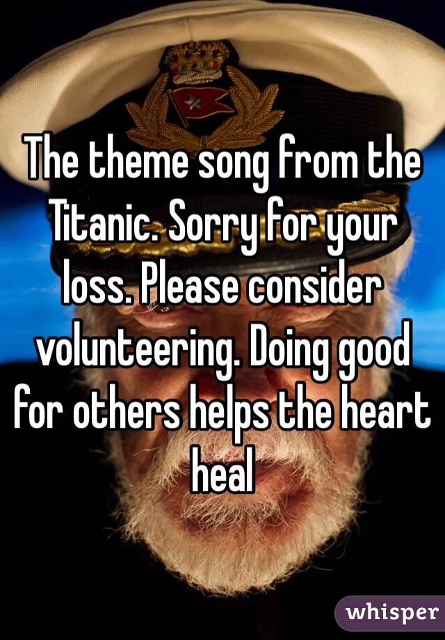 The theme song from the Titanic. Sorry for your loss. Please consider volunteering. Doing good for others helps the heart heal