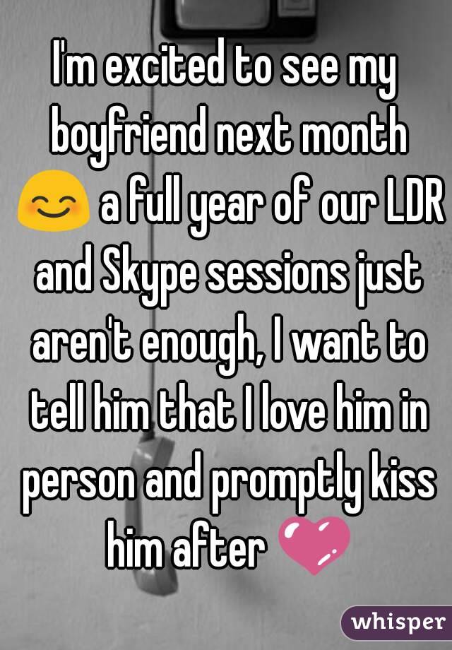 I'm excited to see my boyfriend next month ðŸ˜Š a full year of our LDR and Skype sessions just aren't enough, I want to tell him that I love him in person and promptly kiss him after ðŸ’œ