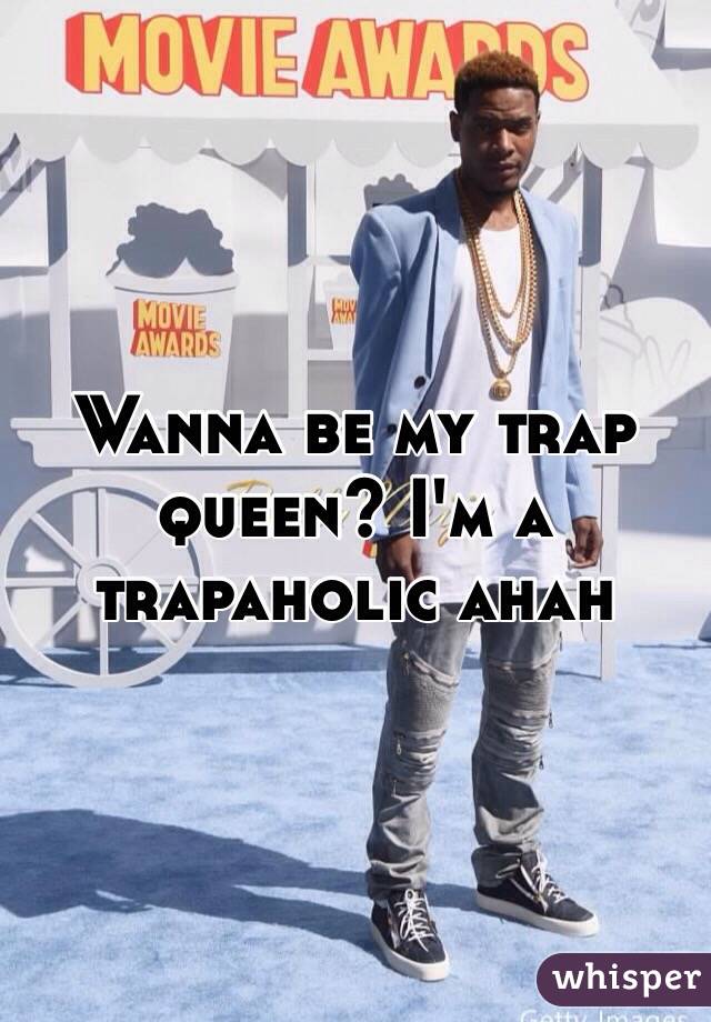 Wanna be my trap queen? I'm a trapaholic ahah 