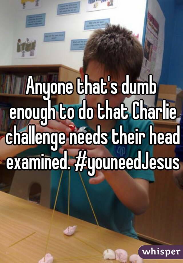 Anyone that's dumb enough to do that Charlie challenge needs their head examined. #youneedJesus