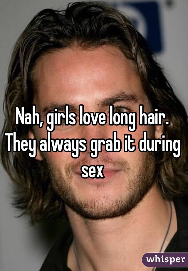 Nah, girls love long hair. They always grab it during sex