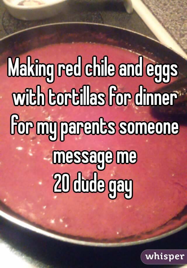 Making red chile and eggs with tortillas for dinner for my parents someone message me
20 dude gay