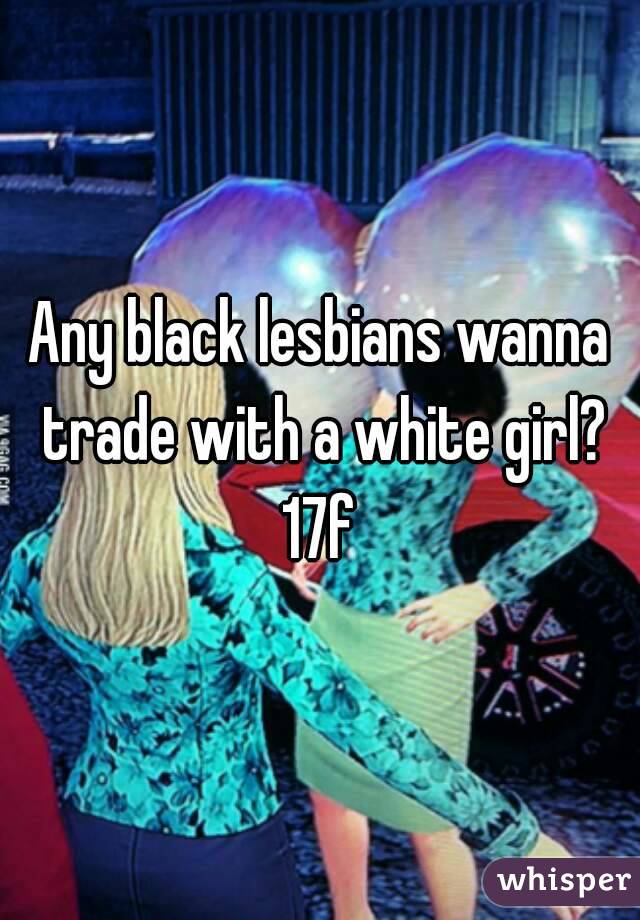 Any black lesbians wanna trade with a white girl?
17f