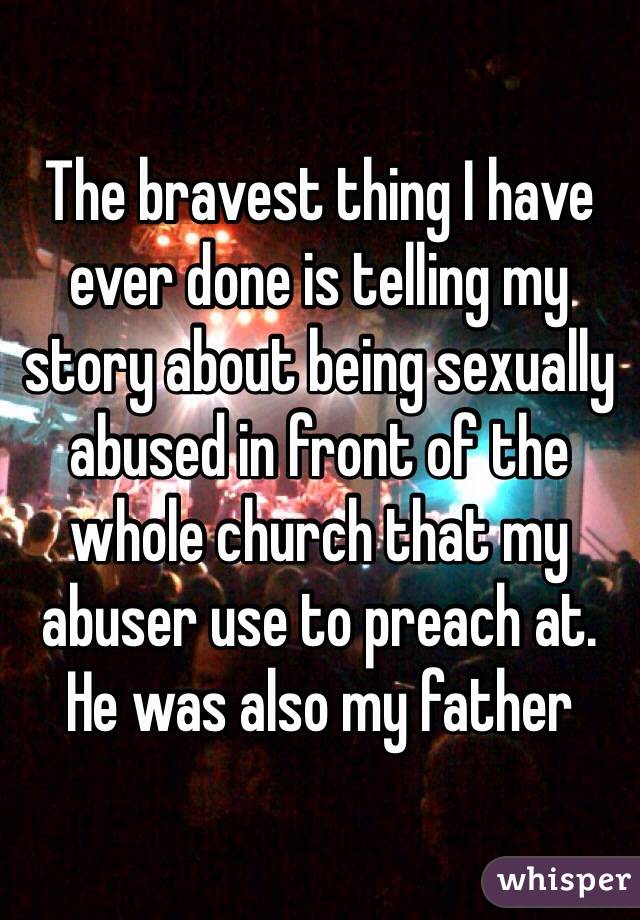 The bravest thing I have ever done is telling my story about being sexually abused in front of the whole church that my abuser use to preach at.
He was also my father
