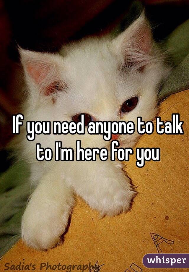 If you need anyone to talk to I'm here for you 
