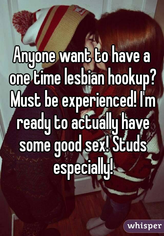 Anyone want to have a one time lesbian hookup? Must be experienced! I'm ready to actually have some good sex! Studs especially!