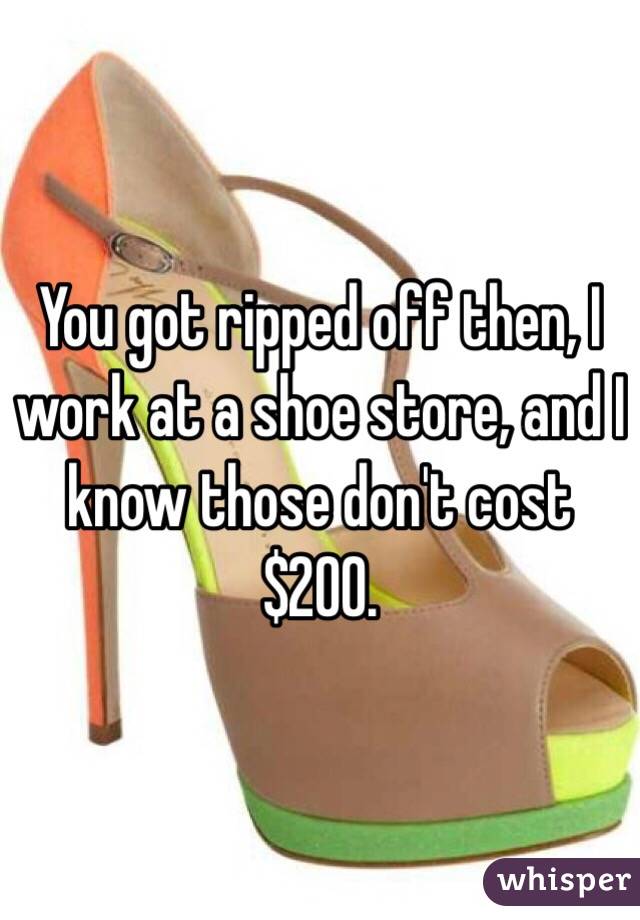 You got ripped off then, I work at a shoe store, and I know those don't cost $200. 