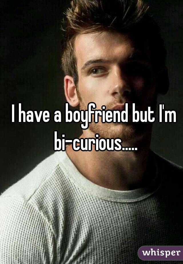 I have a boyfriend but I'm bi-curious.....