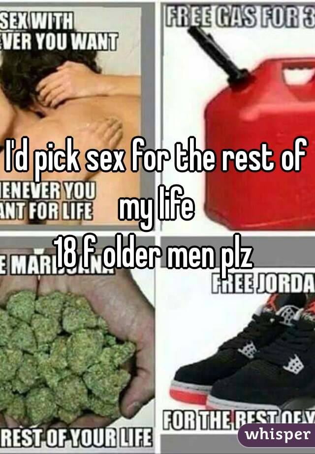 I'd pick sex for the rest of my life 
18 f older men plz 