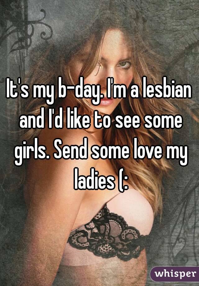It's my b-day. I'm a lesbian and I'd like to see some girls. Send some love my ladies (: