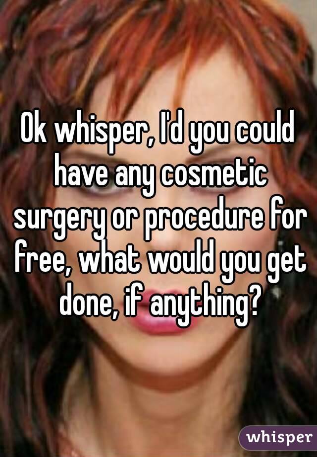 Ok whisper, I'd you could have any cosmetic surgery or procedure for free, what would you get done, if anything?