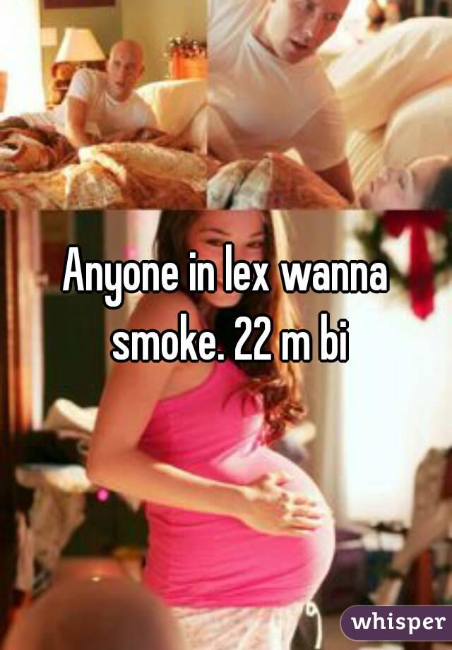 Anyone in lex wanna smoke. 22 m bi