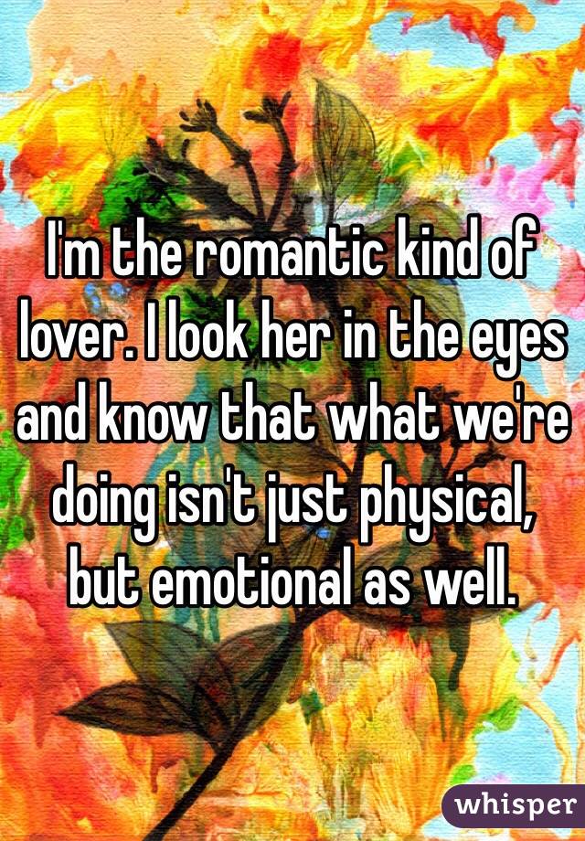 I'm the romantic kind of lover. I look her in the eyes and know that what we're doing isn't just physical, but emotional as well.