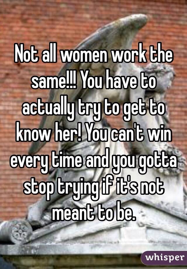 Not all women work the same!!! You have to actually try to get to know her! You can't win every time and you gotta stop trying if it's not meant to be.