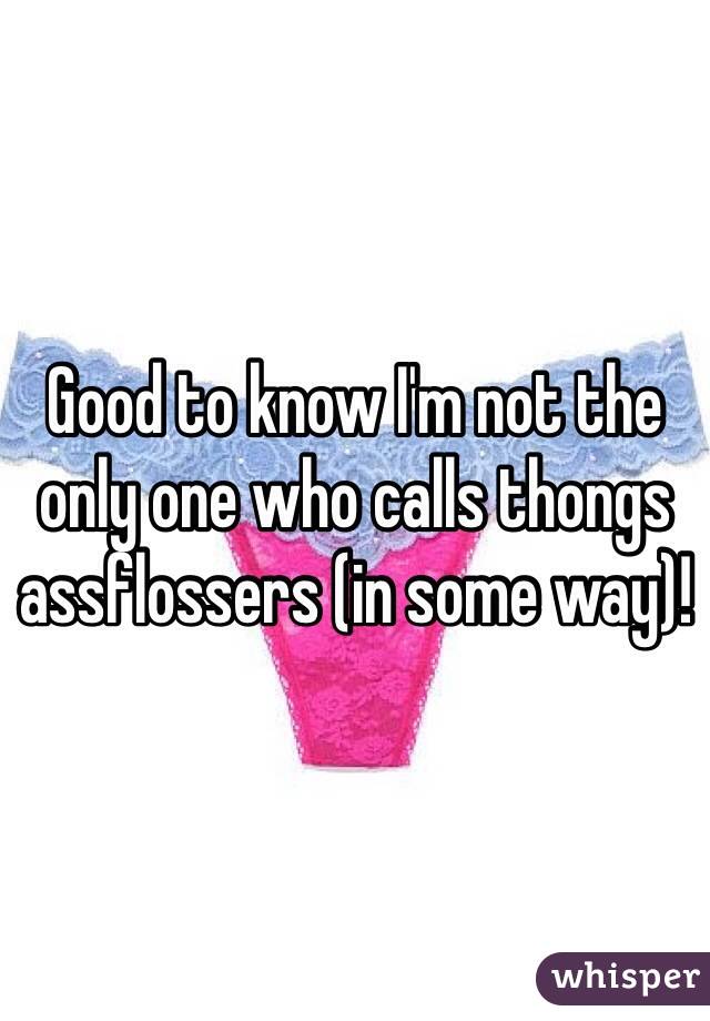Good to know I'm not the only one who calls thongs assflossers (in some way)!