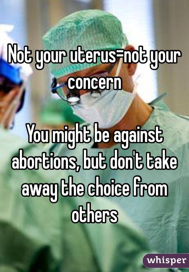 Not your uterus=not your concern 

You might be against abortions, but don't take away the choice from others